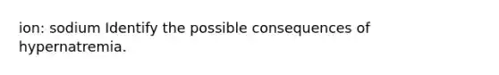 ion: sodium Identify the possible consequences of hypernatremia.