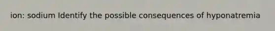 ion: sodium Identify the possible consequences of hyponatremia