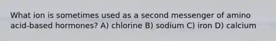 What ion is sometimes used as a second messenger of amino acid-based hormones? A) chlorine B) sodium C) iron D) calcium