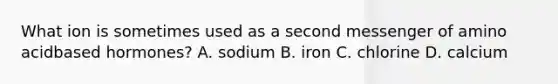 What ion is sometimes used as a second messenger of amino acidbased hormones? A. sodium B. iron C. chlorine D. calcium