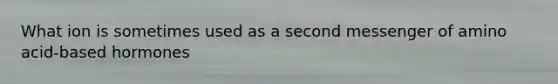 What ion is sometimes used as a second messenger of amino acid-based hormones