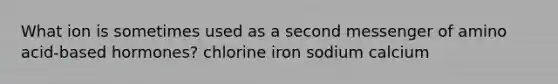 What ion is sometimes used as a second messenger of amino acid-based hormones? chlorine iron sodium calcium