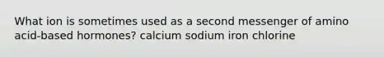 What ion is sometimes used as a second messenger of amino acid-based hormones? calcium sodium iron chlorine