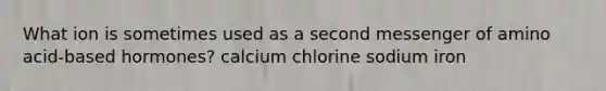 What ion is sometimes used as a second messenger of amino acid-based hormones? calcium chlorine sodium iron