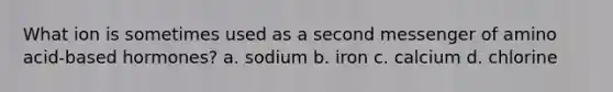 What ion is sometimes used as a second messenger of amino acid-based hormones? a. sodium b. iron c. calcium d. chlorine