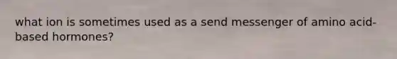 what ion is sometimes used as a send messenger of amino acid-based hormones?