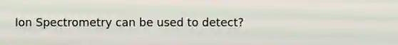 Ion Spectrometry can be used to detect?