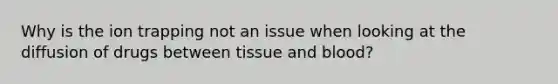 Why is the ion trapping not an issue when looking at the diffusion of drugs between tissue and blood?