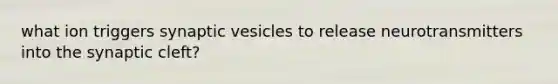 what ion triggers synaptic vesicles to release neurotransmitters into the synaptic cleft?