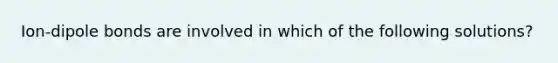 Ion-dipole bonds are involved in which of the following solutions?