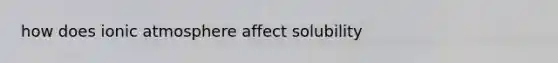 how does ionic atmosphere affect solubility