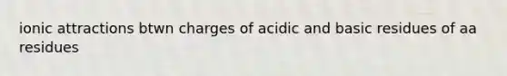 ionic attractions btwn charges of acidic and basic residues of aa residues