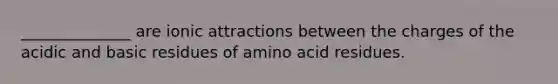 ______________ are ionic attractions between the charges of the acidic and basic residues of amino acid residues.