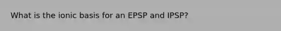 What is the ionic basis for an EPSP and IPSP?