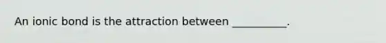 An ionic bond is the attraction between __________.