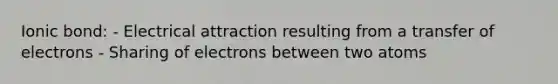 Ionic bond: - Electrical attraction resulting from a transfer of electrons - Sharing of electrons between two atoms