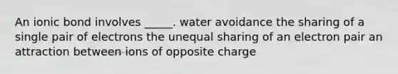 An ionic bond involves _____. water avoidance the sharing of a single pair of electrons the unequal sharing of an electron pair an attraction between ions of opposite charge