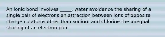 An ionic bond involves _____. water avoidance the sharing of a single pair of electrons an attraction between ions of opposite charge no atoms other than sodium and chlorine the unequal sharing of an electron pair