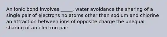 An ionic bond involves _____. water avoidance the sharing of a single pair of electrons no atoms other than sodium and chlorine an attraction between ions of opposite charge the unequal sharing of an electron pair