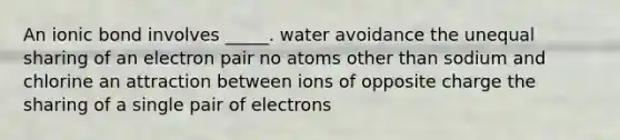 An ionic bond involves _____. water avoidance the unequal sharing of an electron pair no atoms other than sodium and chlorine an attraction between ions of opposite charge the sharing of a single pair of electrons