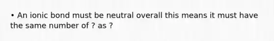 • An ionic bond must be neutral overall this means it must have the same number of ? as ?