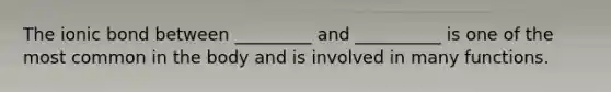 The ionic bond between _________ and __________ is one of the most common in the body and is involved in many functions.