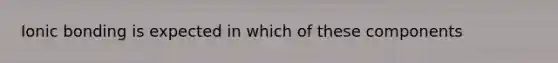 Ionic bonding is expected in which of these components