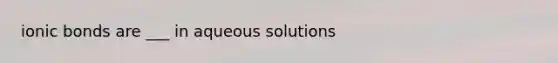 ionic bonds are ___ in aqueous solutions