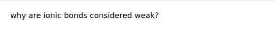 why are ionic bonds considered weak?