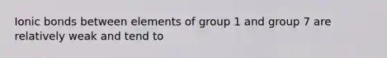 Ionic bonds between elements of group 1 and group 7 are relatively weak and tend to