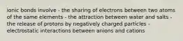 ionic bonds involve - the sharing of electrons between two atoms of the same elements - the attraction between water and salts - the release of protons by negatively charged particles - electrostatic interactions between anions and cations