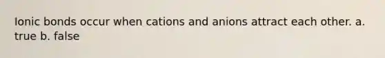 Ionic bonds occur when cations and anions attract each other. a. true b. false