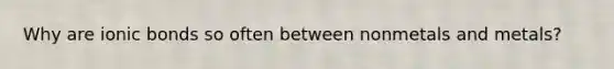 Why are ionic bonds so often between nonmetals and metals?