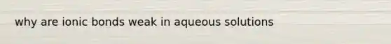 why are ionic bonds weak in aqueous solutions