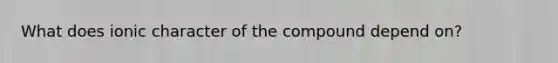 What does ionic character of the compound depend on?