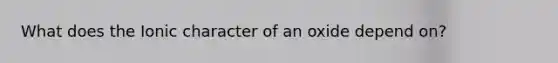 What does the Ionic character of an oxide depend on?