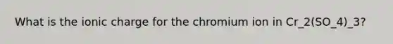 What is the ionic charge for the chromium ion in Cr_2(SO_4)_3?