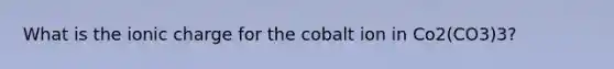 What is the ionic charge for the cobalt ion in Co2(CO3)3?