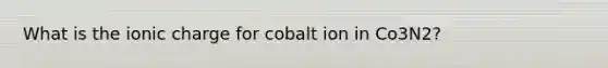 What is the ionic charge for cobalt ion in Co3N2?