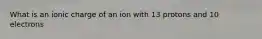 What is an ionic charge of an ion with 13 protons and 10 electrons