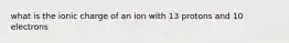 what is the ionic charge of an ion with 13 protons and 10 electrons