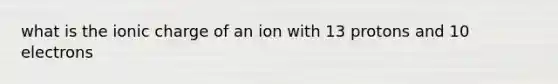 what is the ionic charge of an ion with 13 protons and 10 electrons