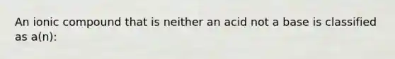 An ionic compound that is neither an acid not a base is classified as a(n):