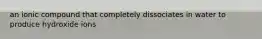 an ionic compound that completely dissociates in water to produce hydroxide ions