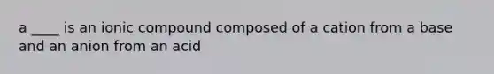 a ____ is an ionic compound composed of a cation from a base and an anion from an acid