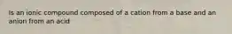 Is an ionic compound composed of a cation from a base and an anion from an acid