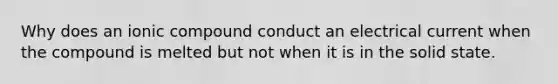 Why does an ionic compound conduct an electrical current when the compound is melted but not when it is in the solid state.