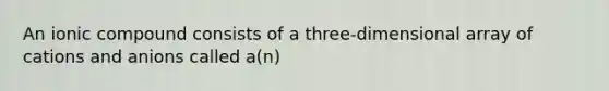 An ionic compound consists of a three-dimensional array of cations and anions called a(n)