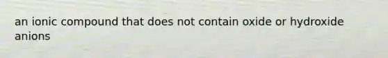 an ionic compound that does not contain oxide or hydroxide anions