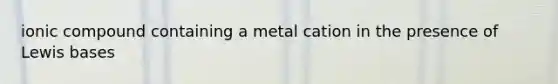 ionic compound containing a metal cation in the presence of Lewis bases